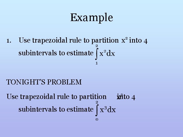 Example 1. Use trapezoidal rule to partition into 4 subintervals to estimate TONIGHT’S PROBLEM