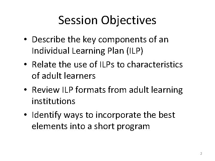 Session Objectives • Describe the key components of an Individual Learning Plan (ILP) •