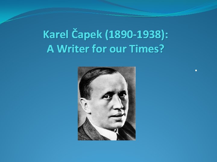 Karel Čapek (1890 -1938): A Writer for our Times? • 