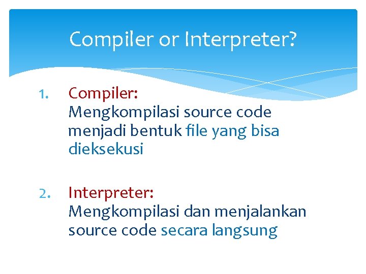 Compiler or Interpreter? 1. Compiler: Mengkompilasi source code menjadi bentuk file yang bisa dieksekusi