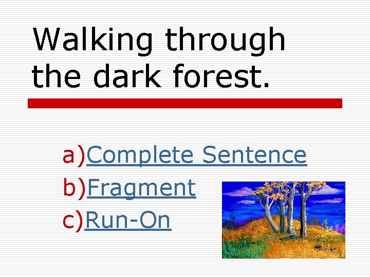 Walking through the dark forest. a)Complete Sentence b)Fragment c)Run-On Walking through the dark forest. a)Complete Sentence b)Fragment c)Run-On