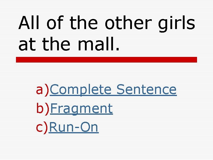 All of the other girls at the mall. a)Complete Sentence b)Fragment c)Run-On All of the other girls at the mall. a)Complete Sentence b)Fragment c)Run-On