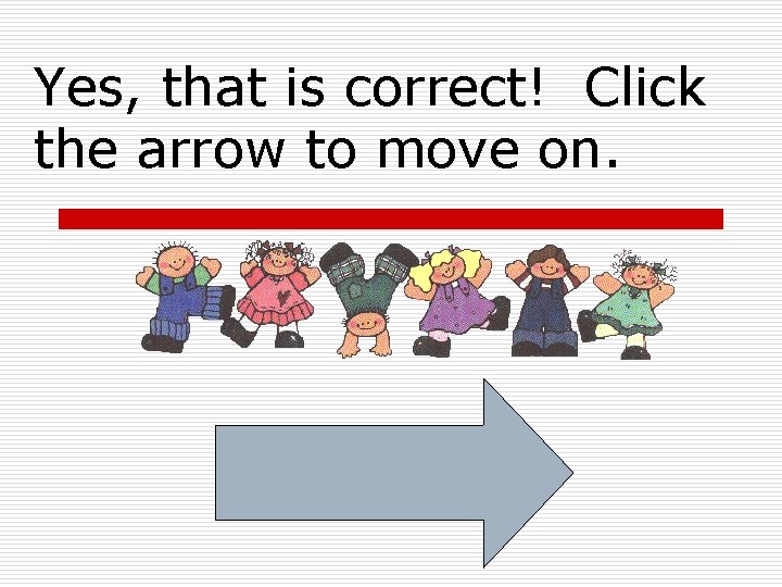 Yes, that is correct! Click the arrow to move on. Yes, that is correct! Click the arrow to move on.