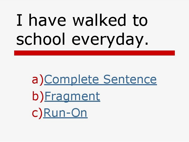 I have walked to school everyday. a)Complete Sentence b)Fragment c)Run-On I have walked to school everyday. a)Complete Sentence b)Fragment c)Run-On