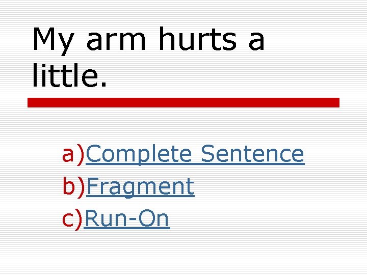My arm hurts a little. a)Complete Sentence b)Fragment c)Run-On My arm hurts a little. a)Complete Sentence b)Fragment c)Run-On