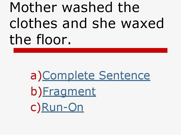 Mother washed the clothes and she waxed the floor. a)Complete Sentence b)Fragment c)Run-On Mother washed the clothes and she waxed the floor. a)Complete Sentence b)Fragment c)Run-On