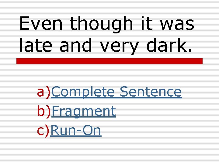 Even though it was late and very dark. a)Complete Sentence b)Fragment c)Run-On Even though it was late and very dark. a)Complete Sentence b)Fragment c)Run-On