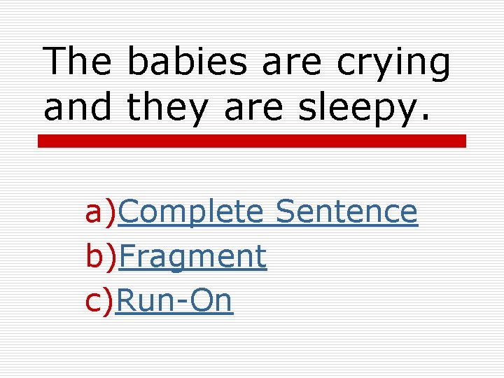 The babies are crying and they are sleepy. a)Complete Sentence b)Fragment c)Run-On The babies are crying and they are sleepy. a)Complete Sentence b)Fragment c)Run-On