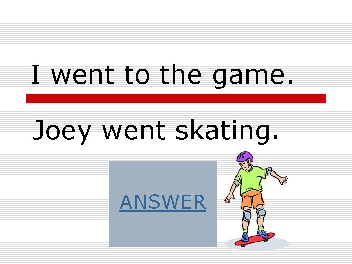 I went to the game. Joey went skating. ANSWER I went to the game. Joey went skating. ANSWER
