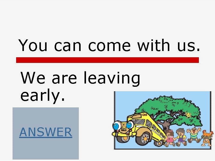You can come with us. We are leaving early. ANSWER You can come with us. We are leaving early. ANSWER
