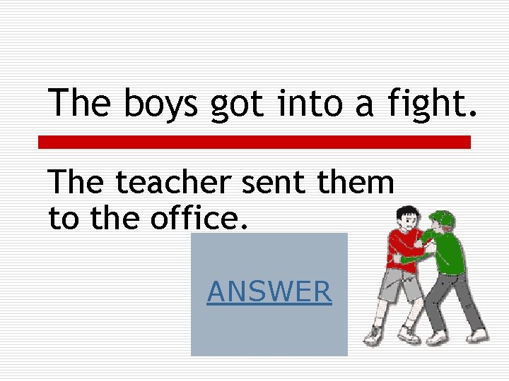 The boys got into a fight. The teacher sent them to the office. ANSWER The boys got into a fight. The teacher sent them to the office. ANSWER