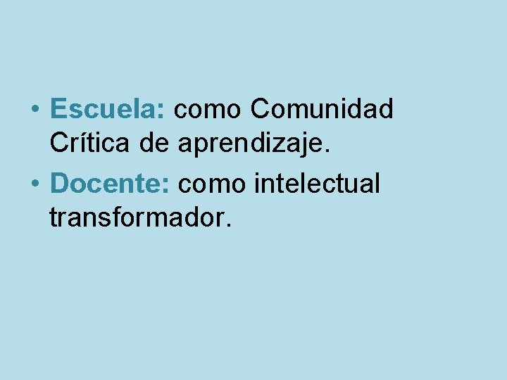  • Escuela: como Comunidad Crítica de aprendizaje. • Docente: como intelectual transformador. 
