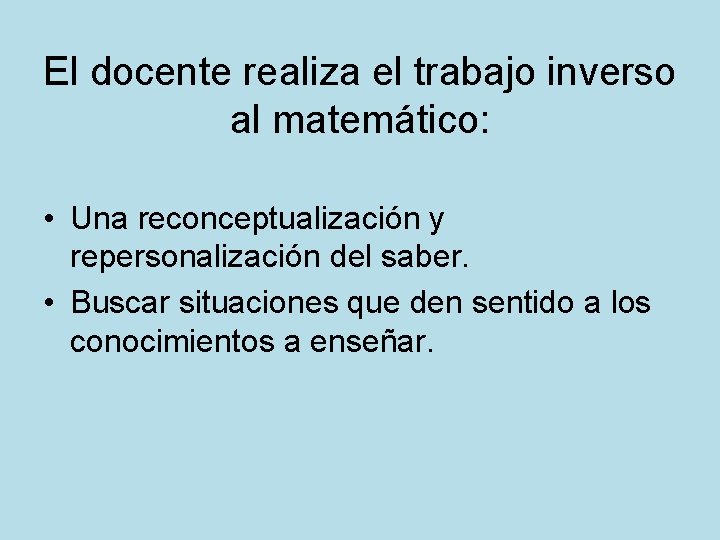 El docente realiza el trabajo inverso al matemático: • Una reconceptualización y repersonalización del