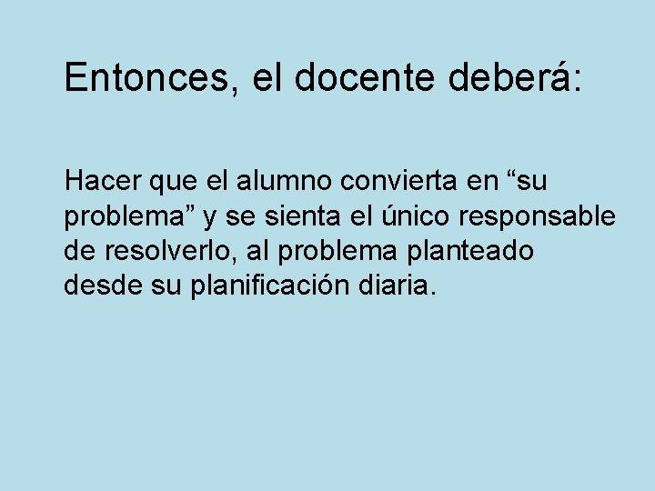 Entonces, el docente deberá: Hacer que el alumno convierta en “su problema” y se