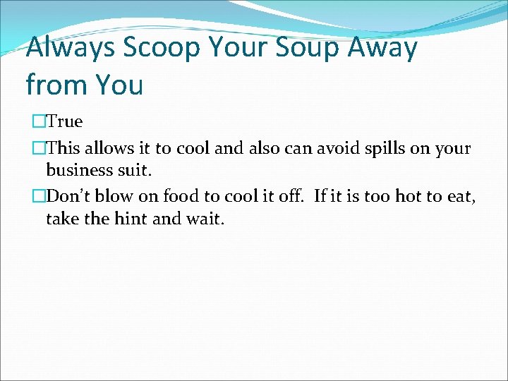 Always Scoop Your Soup Away from You �True �This allows it to cool and