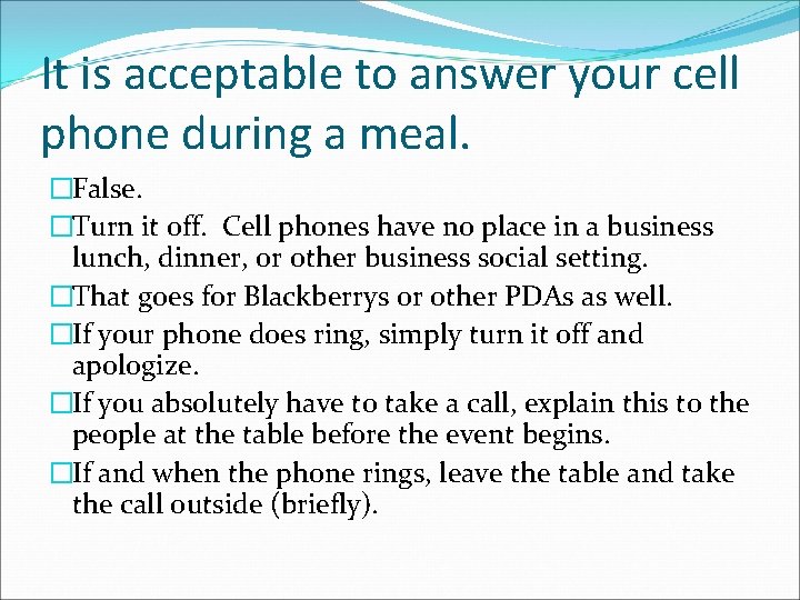 It is acceptable to answer your cell phone during a meal. �False. �Turn it
