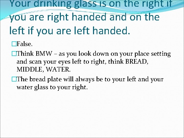 Your drinking glass is on the right if you are right handed and on
