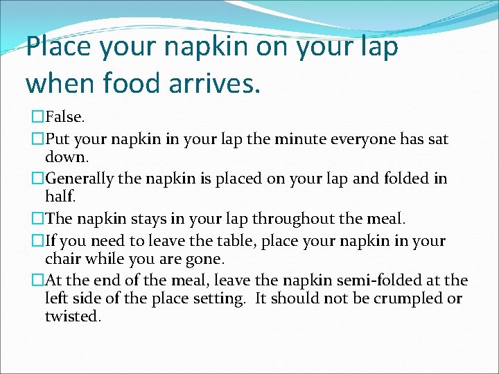 Place your napkin on your lap when food arrives. �False. �Put your napkin in