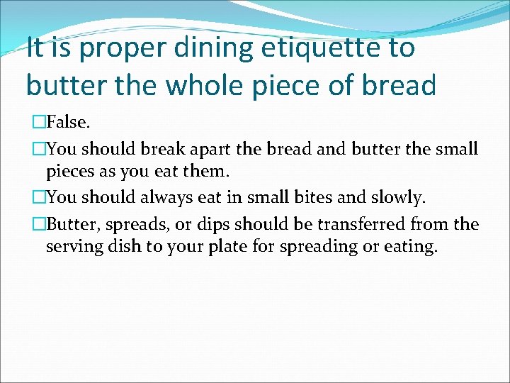 It is proper dining etiquette to butter the whole piece of bread �False. �You