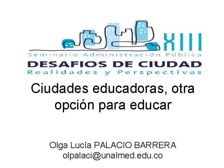 Ciudades educadoras, otra opción para educar Olga Lucía PALACIO BARRERA olpalaci@unalmed. edu. co 