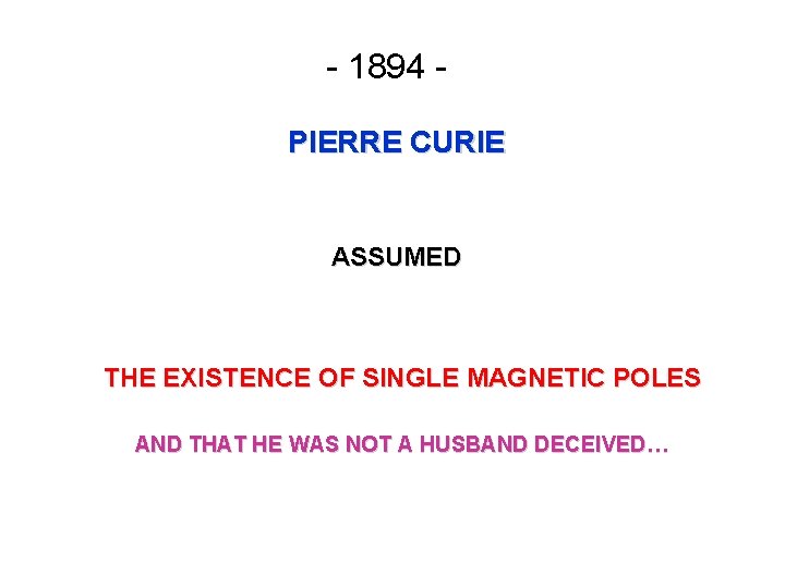 - 1894 PIERRE CURIE ASSUMED THE EXISTENCE OF SINGLE MAGNETIC POLES AND THAT HE