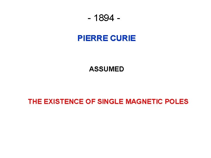 - 1894 PIERRE CURIE ASSUMED THE EXISTENCE OF SINGLE MAGNETIC POLES 