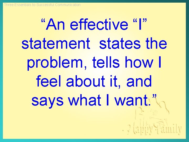 Three Essentials to Successful Communication “An effective “I” statement states the problem, tells how