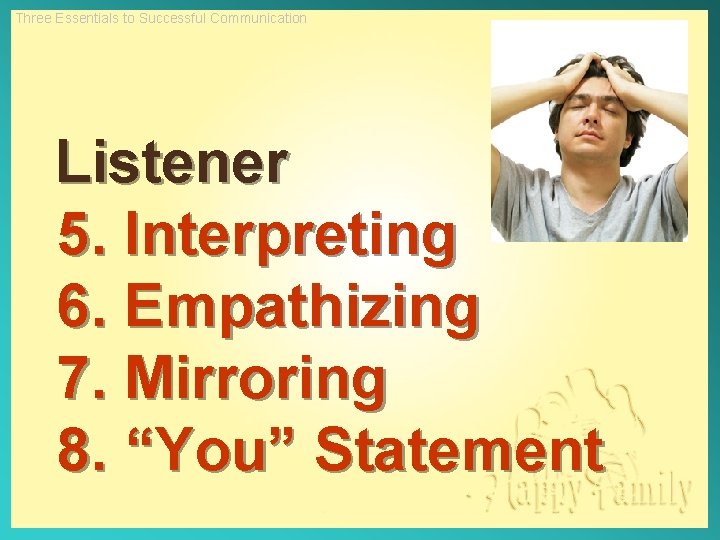 Three Essentials to Successful Communication Listener 5. Interpreting 6. Empathizing 7. Mirroring 8. “You”