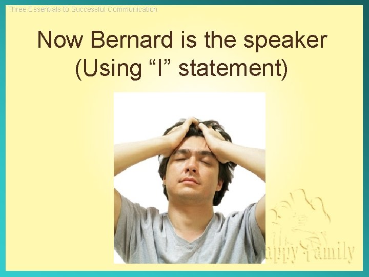 Three Essentials to Successful Communication Now Bernard is the speaker (Using “I” statement) 