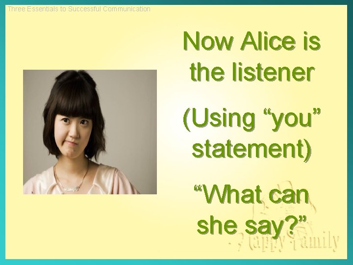 Three Essentials to Successful Communication Now Alice is the listener (Using “you” statement) “What