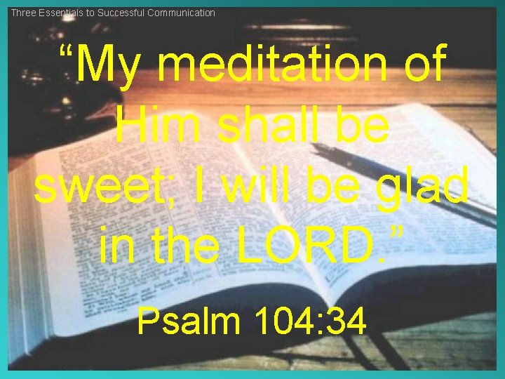 Three Essentials to Successful Communication “My meditation of Him shall be sweet; I will