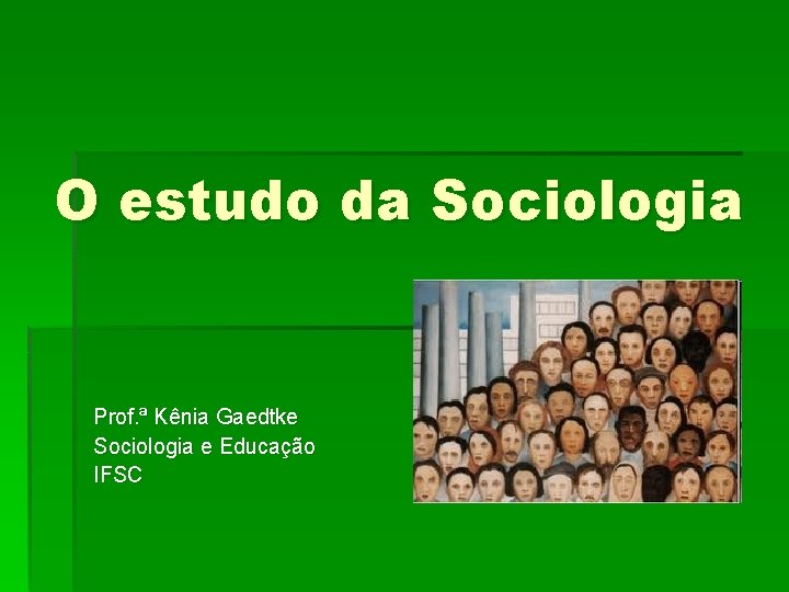 O estudo da Sociologia Prof. ª Kênia Gaedtke Sociologia e Educação IFSC 