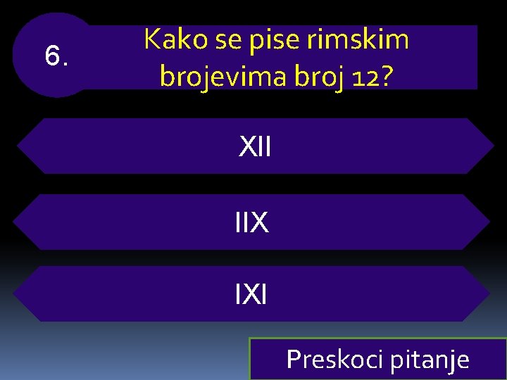 6. Kako se pise rimskim brojevima broj 12? XII IIX IXI Preskoci pitanje 