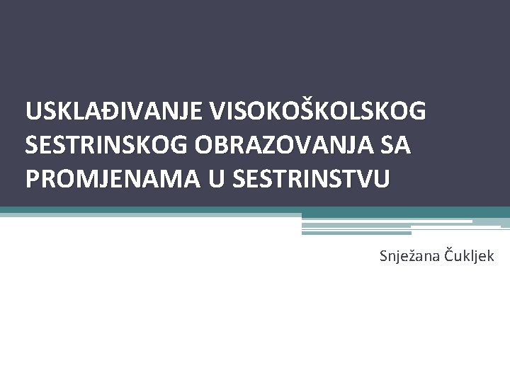 USKLAĐIVANJE VISOKOŠKOLSKOG SESTRINSKOG OBRAZOVANJA SA PROMJENAMA U SESTRINSTVU Snježana Čukljek 