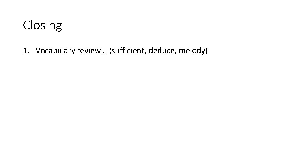 Closing 1. Vocabulary review… (sufficient, deduce, melody) 