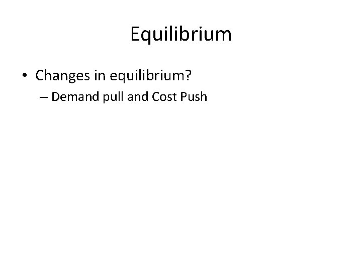 Equilibrium • Changes in equilibrium? – Demand pull and Cost Push Equilibrium • Changes in equilibrium? – Demand pull and Cost Push