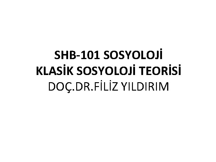SHB-101 SOSYOLOJİ KLASİK SOSYOLOJİ TEORİSİ DOÇ. DR. FİLİZ YILDIRIM 