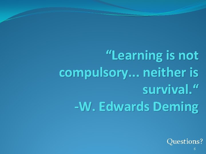 “Learning is not compulsory. . . neither is survival. “ -W. Edwards Deming Questions?