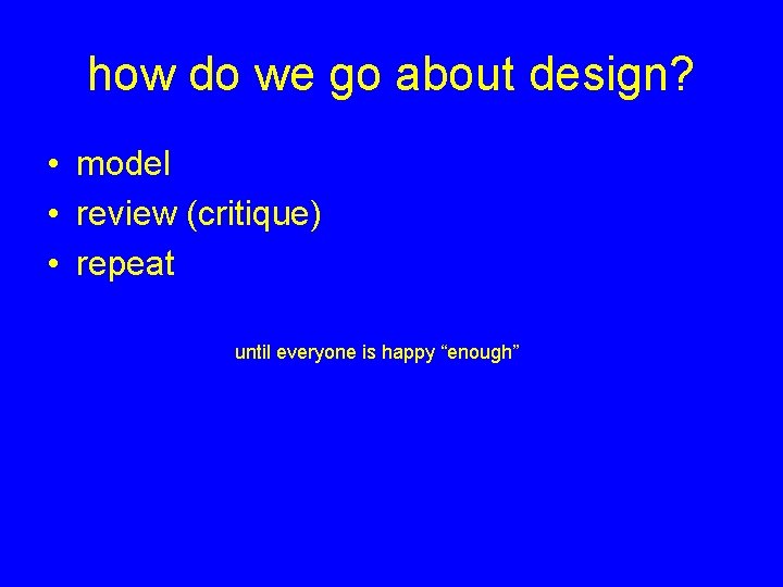 how do we go about design? • model • review (critique) • repeat until