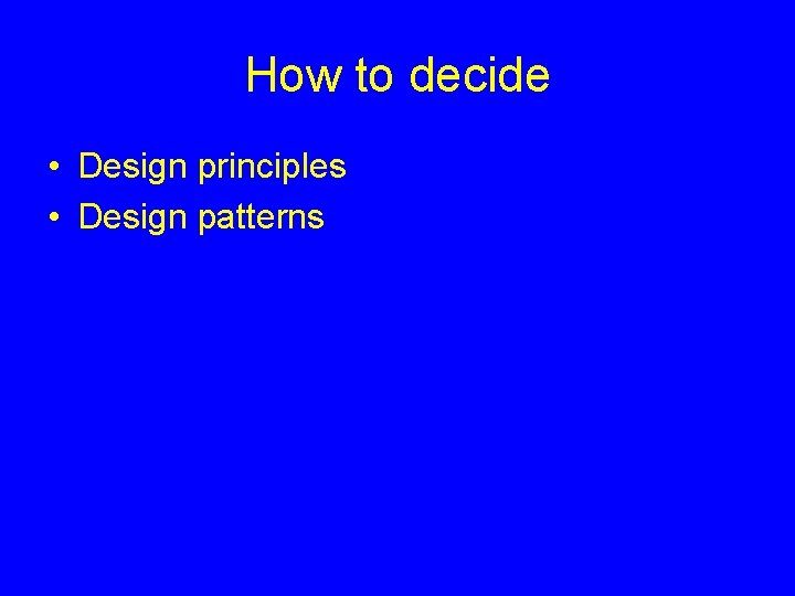 How to decide • Design principles • Design patterns 