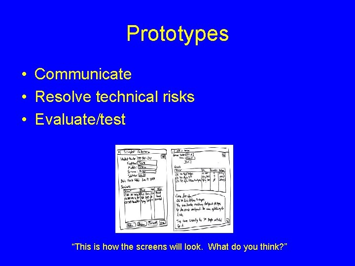 Prototypes • Communicate • Resolve technical risks • Evaluate/test “This is how the screens