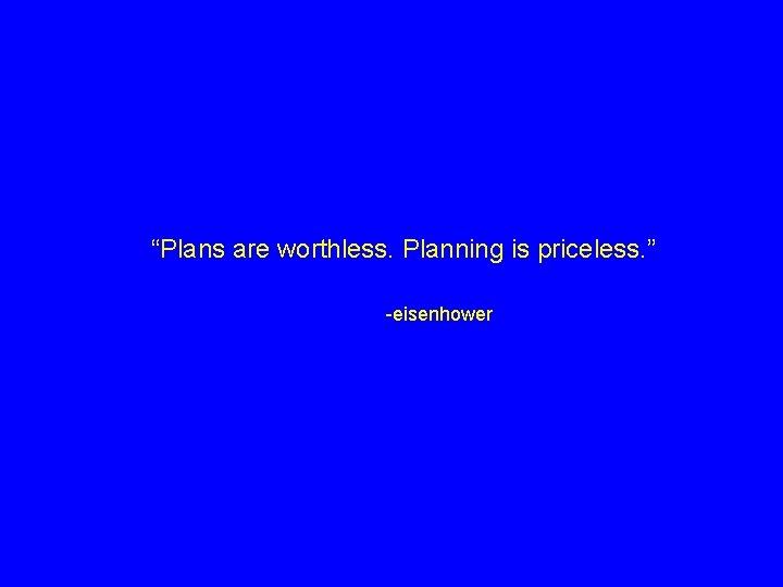 “Plans are worthless. Planning is priceless. ” -eisenhower 