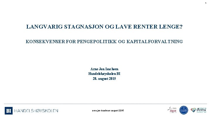 1 LANGVARIG STAGNASJON OG LAVE RENTER LENGE? KONSEKVENSER FOR PENGEPOLITIKK OG KAPITALFORVALTNING Arne Jon