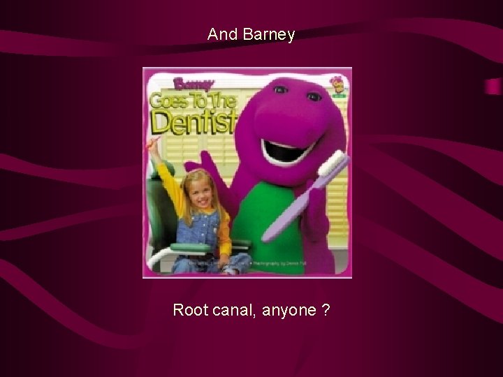 And Barney Root canal, anyone ? 