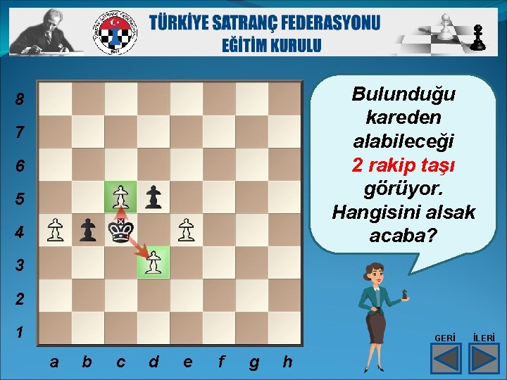 Bulunduğu kareden alabileceği 2 rakip taşı görüyor. Hangisini alsak acaba? 8 7 6 5