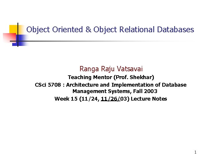 Object Oriented & Object Relational Databases Ranga Raju Vatsavai Teaching Mentor (Prof. Shekhar) CSci