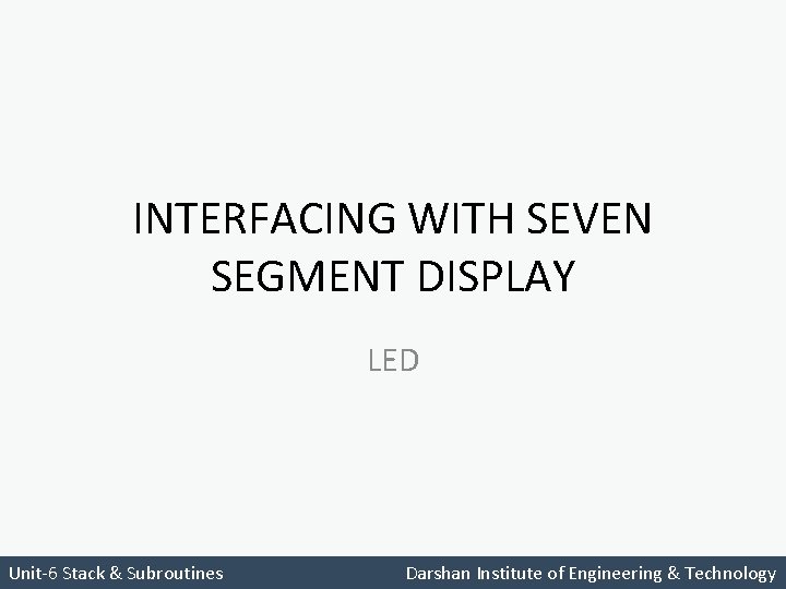 INTERFACING WITH SEVEN SEGMENT DISPLAY LED Unit-6 Stack & Subroutines Darshan Institute of Engineering