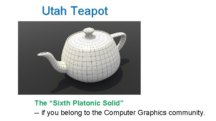 Utah Teapot The “Sixth Platonic Solid” -- if you belong to the Computer Graphics