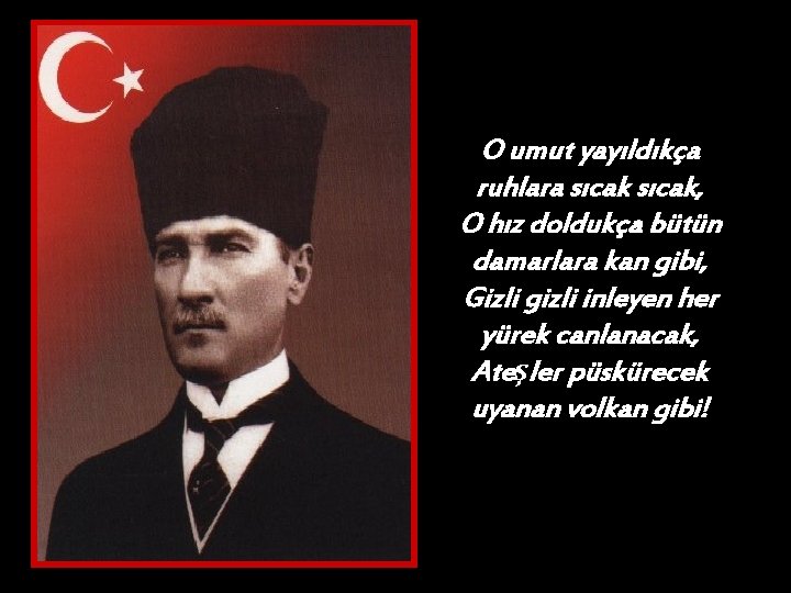 O umut yayıldıkça ruhlara sıcak, O hız doldukça bütün damarlara kan gibi, Gizli gizli