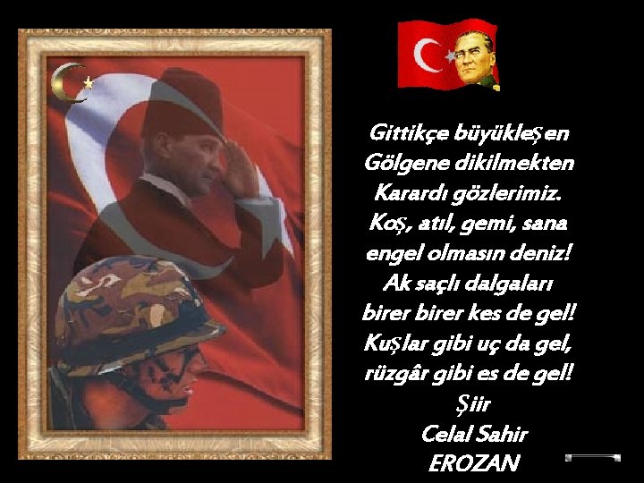 Gittikçe büyükleşen Gölgene dikilmekten Karardı gözlerimiz. Koş, atıl, gemi, sana engel olmasın deniz! Ak